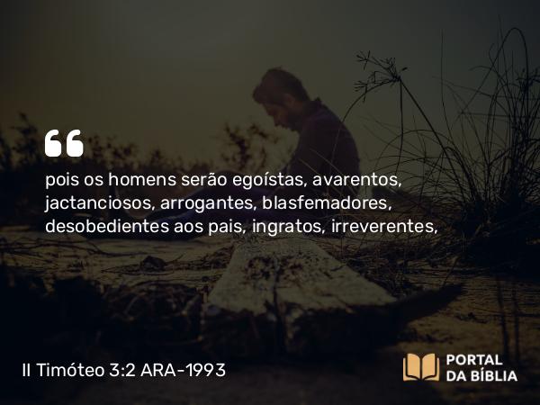 II Timóteo 3:2-4 ARA-1993 - pois os homens serão egoístas, avarentos, jactanciosos, arrogantes, blasfemadores, desobedientes aos pais, ingratos, irreverentes,