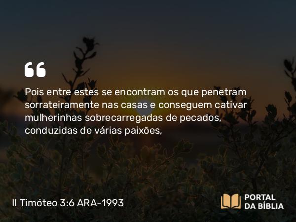 II Timóteo 3:6 ARA-1993 - Pois entre estes se encontram os que penetram sorrateiramente nas casas e conseguem cativar mulherinhas sobrecarregadas de pecados, conduzidas de várias paixões,