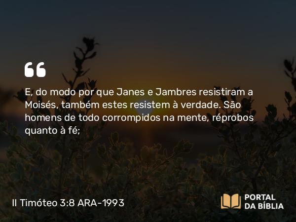 II Timóteo 3:8 ARA-1993 - E, do modo por que Janes e Jambres resistiram a Moisés, também estes resistem à verdade. São homens de todo corrompidos na mente, réprobos quanto à fé;