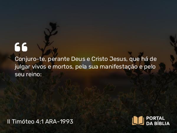 II Timóteo 4:1 ARA-1993 - Conjuro-te, perante Deus e Cristo Jesus, que há de julgar vivos e mortos, pela sua manifestação e pelo seu reino: