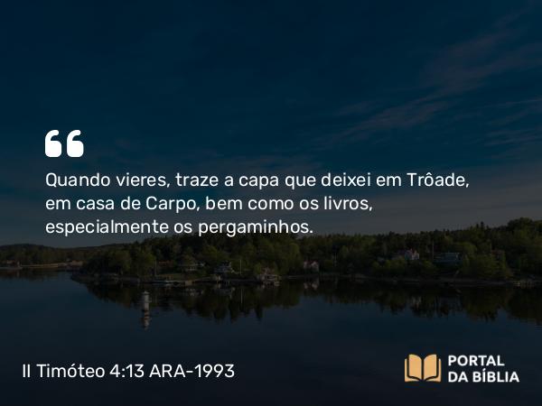 II Timóteo 4:13 ARA-1993 - Quando vieres, traze a capa que deixei em Trôade, em casa de Carpo, bem como os livros, especialmente os pergaminhos.