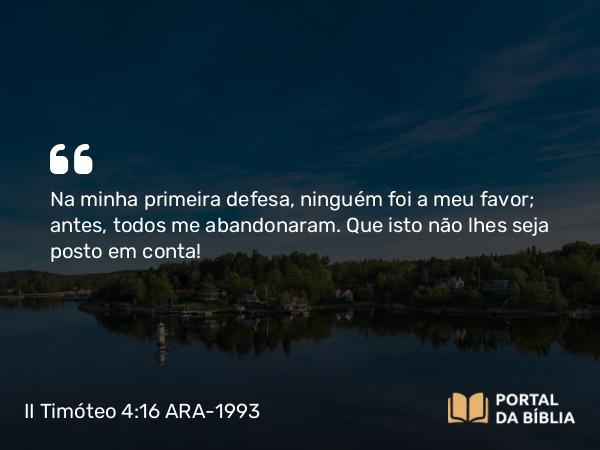 II Timóteo 4:16 ARA-1993 - Na minha primeira defesa, ninguém foi a meu favor; antes, todos me abandonaram. Que isto não lhes seja posto em conta!