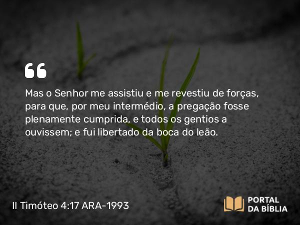 II Timóteo 4:17-18 ARA-1993 - Mas o Senhor me assistiu e me revestiu de forças, para que, por meu intermédio, a pregação fosse plenamente cumprida, e todos os gentios a ouvissem; e fui libertado da boca do leão.