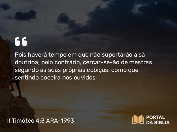 II Timóteo 4:3 ARA-1993 - Pois haverá tempo em que não suportarão a sã doutrina; pelo contrário, cercar-se-ão de mestres segundo as suas próprias cobiças, como que sentindo coceira nos ouvidos;