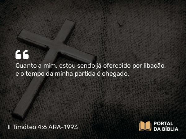 II Timóteo 4:6 ARA-1993 - Quanto a mim, estou sendo já oferecido por libação, e o tempo da minha partida é chegado.