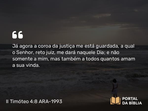 II Timóteo 4:8 ARA-1993 - Já agora a coroa da justiça me está guardada, a qual o Senhor, reto juiz, me dará naquele Dia; e não somente a mim, mas também a todos quantos amam a sua vinda.