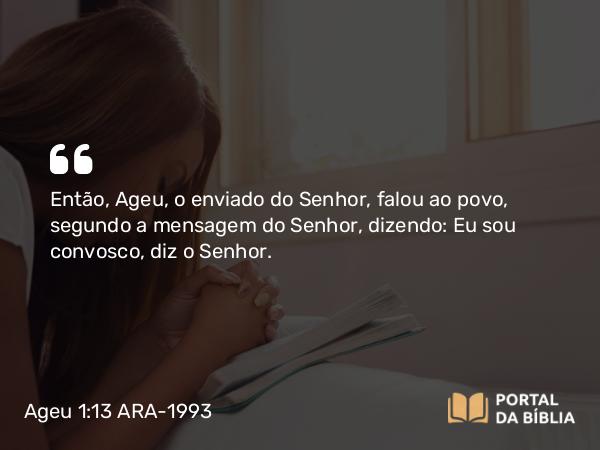 Ageu 1:13 ARA-1993 - Então, Ageu, o enviado do Senhor, falou ao povo, segundo a mensagem do Senhor, dizendo: Eu sou convosco, diz o Senhor.