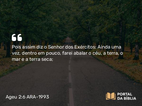 Ageu 2:6 ARA-1993 - Pois assim diz o Senhor dos Exércitos: Ainda uma vez, dentro em pouco, farei abalar o céu, a terra, o mar e a terra seca;