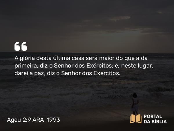 Ageu 2:9 ARA-1993 - A glória desta última casa será maior do que a da primeira, diz o Senhor dos Exércitos; e, neste lugar, darei a paz, diz o Senhor dos Exércitos.