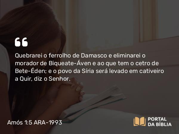 Amós 1:5 ARA-1993 - Quebrarei o ferrolho de Damasco e eliminarei o morador de Biqueate-Áven e ao que tem o cetro de Bete-Éden; e o povo da Síria será levado em cativeiro a Quir, diz o Senhor.