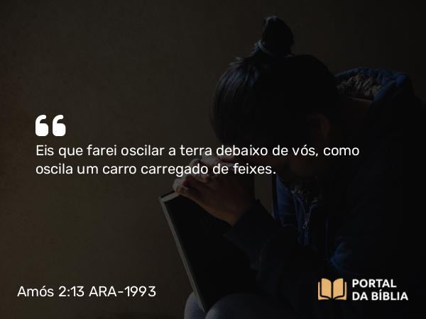 Amós 2:13 ARA-1993 - Eis que farei oscilar a terra debaixo de vós, como oscila um carro carregado de feixes.