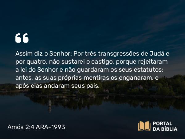 Amós 2:4 ARA-1993 - Assim diz o Senhor: Por três transgressões de Judá e por quatro, não sustarei o castigo, porque rejeitaram a lei do Senhor e não guardaram os seus estatutos; antes, as suas próprias mentiras os enganaram, e após elas andaram seus pais.