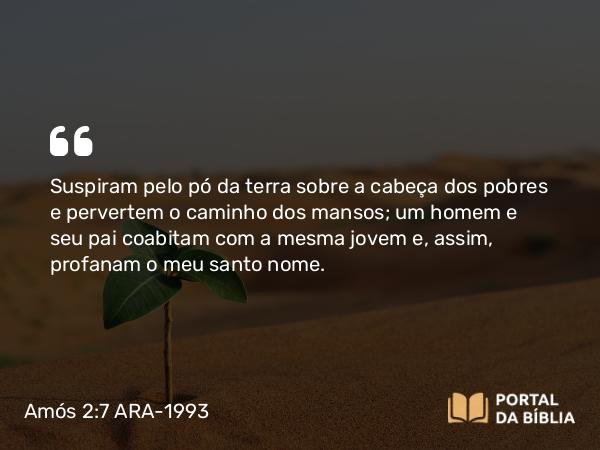 Amós 2:7 ARA-1993 - Suspiram pelo pó da terra sobre a cabeça dos pobres e pervertem o caminho dos mansos; um homem e seu pai coabitam com a mesma jovem e, assim, profanam o meu santo nome.