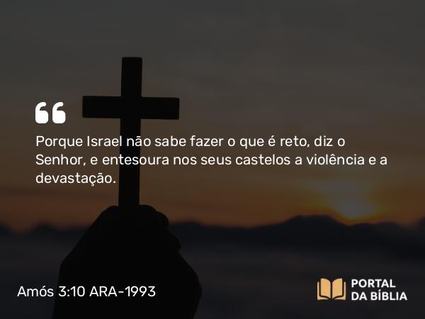 Amós 3:10 ARA-1993 - Porque Israel não sabe fazer o que é reto, diz o Senhor, e entesoura nos seus castelos a violência e a devastação.