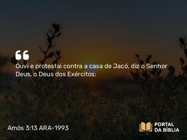 Amós 3:13 ARA-1993 - Ouvi e protestai contra a casa de Jacó, diz o Senhor Deus, o Deus dos Exércitos: