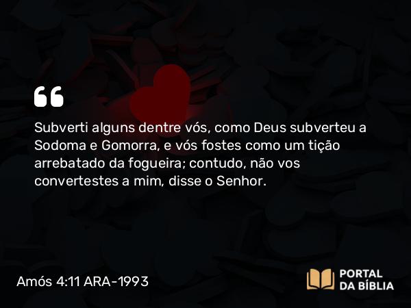 Amós 4:11 ARA-1993 - Subverti alguns dentre vós, como Deus subverteu a Sodoma e Gomorra, e vós fostes como um tição arrebatado da fogueira; contudo, não vos convertestes a mim, disse o Senhor.