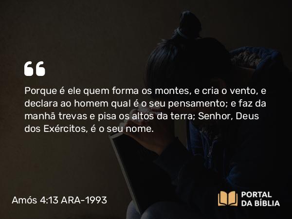 Amós 4:13 ARA-1993 - Porque é ele quem forma os montes, e cria o vento, e declara ao homem qual é o seu pensamento; e faz da manhã trevas e pisa os altos da terra; Senhor, Deus dos Exércitos, é o seu nome.