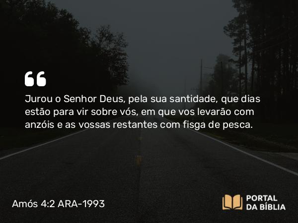 Amós 4:2 ARA-1993 - Jurou o Senhor Deus, pela sua santidade, que dias estão para vir sobre vós, em que vos levarão com anzóis e as vossas restantes com fisga de pesca.