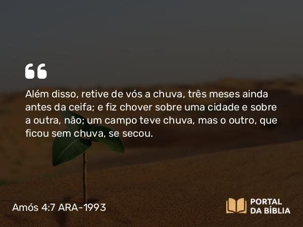 Amós 4:7 ARA-1993 - Além disso, retive de vós a chuva, três meses ainda antes da ceifa; e fiz chover sobre uma cidade e sobre a outra, não; um campo teve chuva, mas o outro, que ficou sem chuva, se secou.