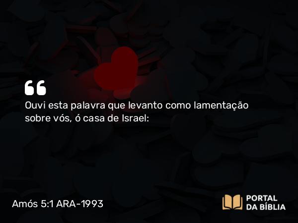 Amós 5:1 ARA-1993 - Ouvi esta palavra que levanto como lamentação sobre vós, ó casa de Israel: