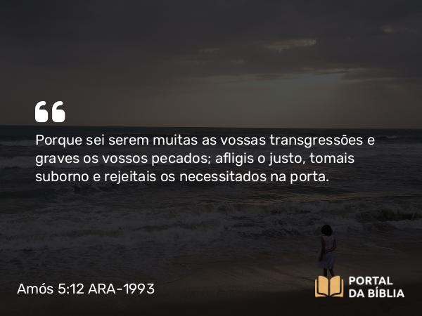 Amós 5:12 ARA-1993 - Porque sei serem muitas as vossas transgressões e graves os vossos pecados; afligis o justo, tomais suborno e rejeitais os necessitados na porta.