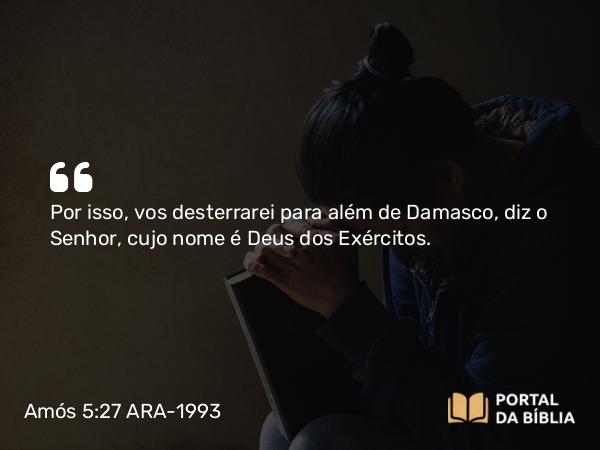 Amós 5:27 ARA-1993 - Por isso, vos desterrarei para além de Damasco, diz o Senhor, cujo nome é Deus dos Exércitos.