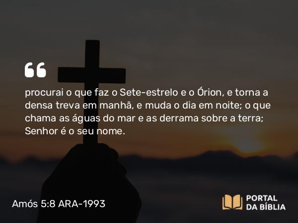 Amós 5:8 ARA-1993 - procurai o que faz o Sete-estrelo e o Órion, e torna a densa treva em manhã, e muda o dia em noite; o que chama as águas do mar e as derrama sobre a terra; Senhor é o seu nome.