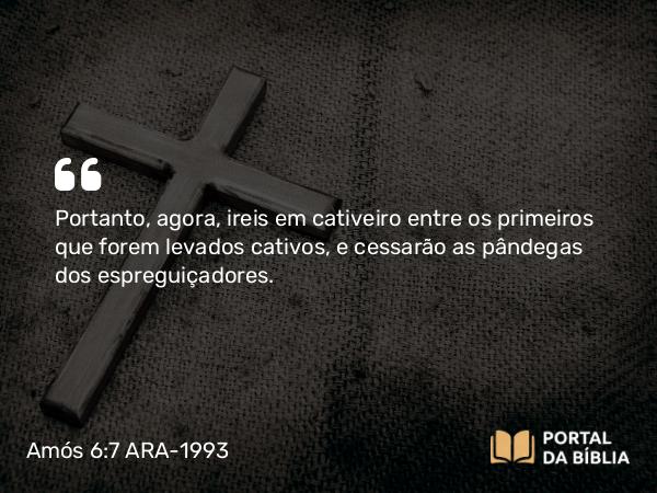 Amós 6:7 ARA-1993 - Portanto, agora, ireis em cativeiro entre os primeiros que forem levados cativos, e cessarão as pândegas dos espreguiçadores.