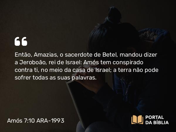 Amós 7:10-12 ARA-1993 - Então, Amazias, o sacerdote de Betel, mandou dizer a Jeroboão, rei de Israel: Amós tem conspirado contra ti, no meio da casa de Israel; a terra não pode sofrer todas as suas palavras.