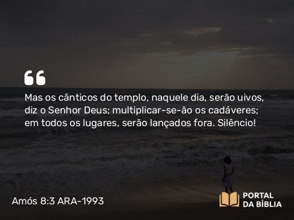 Amós 8:3 ARA-1993 - Mas os cânticos do templo, naquele dia, serão uivos, diz o Senhor Deus; multiplicar-se-ão os cadáveres; em todos os lugares, serão lançados fora. Silêncio!