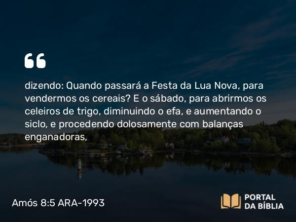 Amós 8:5 ARA-1993 - dizendo: Quando passará a Festa da Lua Nova, para vendermos os cereais? E o sábado, para abrirmos os celeiros de trigo, diminuindo o efa, e aumentando o siclo, e procedendo dolosamente com balanças enganadoras,