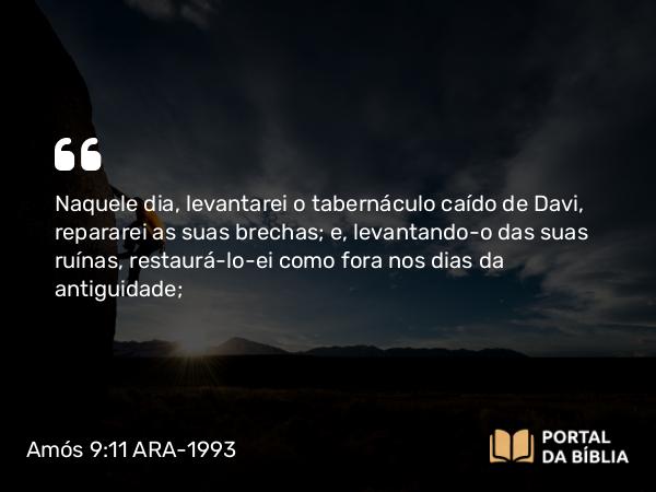 Amós 9:11 ARA-1993 - Naquele dia, levantarei o tabernáculo caído de Davi, repararei as suas brechas; e, levantando-o das suas ruínas, restaurá-lo-ei como fora nos dias da antiguidade;