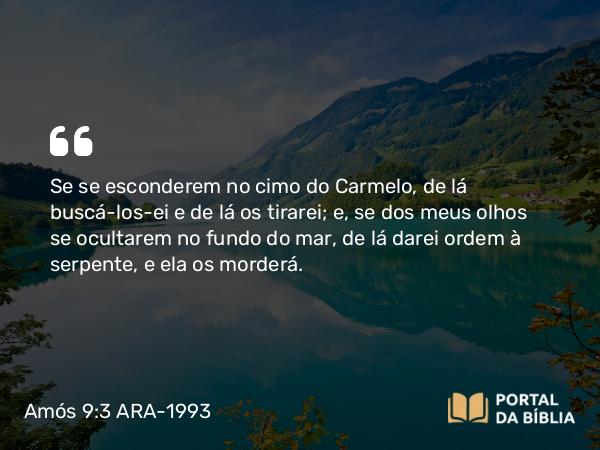 Amós 9:3 ARA-1993 - Se se esconderem no cimo do Carmelo, de lá buscá-los-ei e de lá os tirarei; e, se dos meus olhos se ocultarem no fundo do mar, de lá darei ordem à serpente, e ela os morderá.