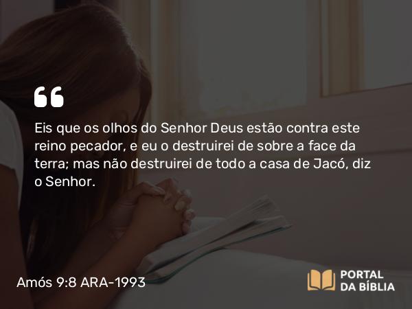 Amós 9:8 ARA-1993 - Eis que os olhos do Senhor Deus estão contra este reino pecador, e eu o destruirei de sobre a face da terra; mas não destruirei de todo a casa de Jacó, diz o Senhor.