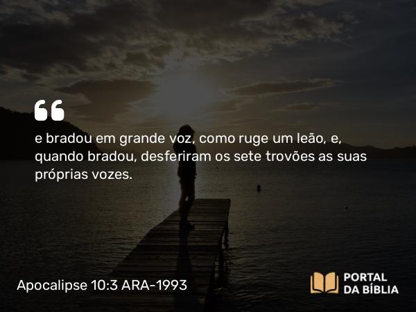 Apocalipse 10:3 ARA-1993 - e bradou em grande voz, como ruge um leão, e, quando bradou, desferiram os sete trovões as suas próprias vozes.