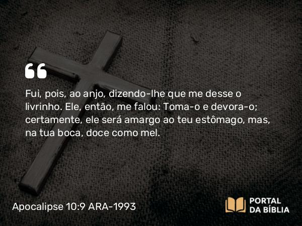 Apocalipse 10:9-10 ARA-1993 - Fui, pois, ao anjo, dizendo-lhe que me desse o livrinho. Ele, então, me falou: Toma-o e devora-o; certamente, ele será amargo ao teu estômago, mas, na tua boca, doce como mel.