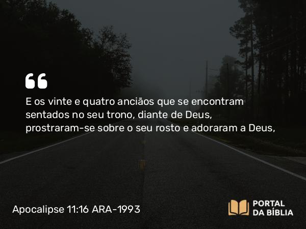 Apocalipse 11:16 ARA-1993 - E os vinte e quatro anciãos que se encontram sentados no seu trono, diante de Deus, prostraram-se sobre o seu rosto e adoraram a Deus,