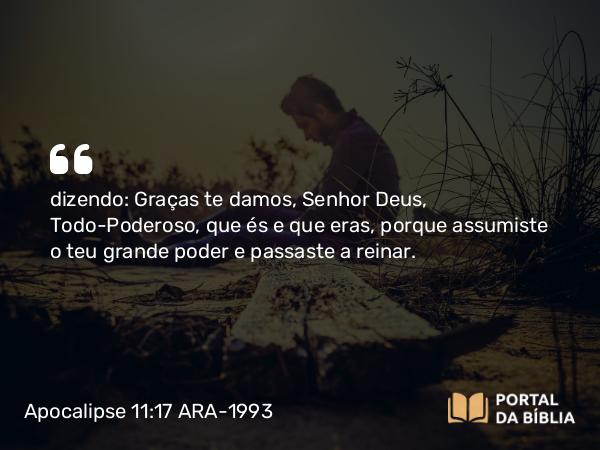 Apocalipse 11:17 ARA-1993 - dizendo: Graças te damos, Senhor Deus, Todo-Poderoso, que és e que eras, porque assumiste o teu grande poder e passaste a reinar.