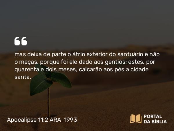 Apocalipse 11:2 ARA-1993 - mas deixa de parte o átrio exterior do santuário e não o meças, porque foi ele dado aos gentios; estes, por quarenta e dois meses, calcarão aos pés a cidade santa.