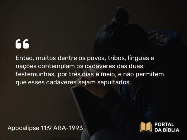 Apocalipse 11:9 ARA-1993 - Então, muitos dentre os povos, tribos, línguas e nações contemplam os cadáveres das duas testemunhas, por três dias e meio, e não permitem que esses cadáveres sejam sepultados.