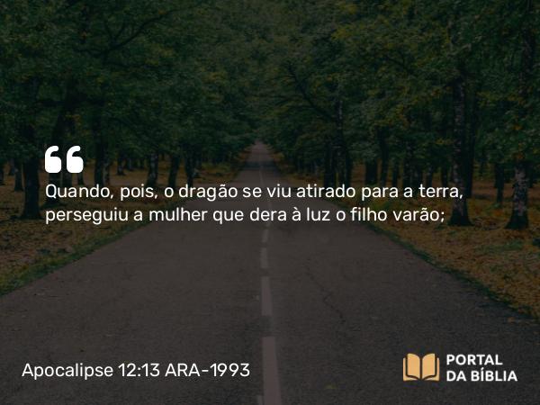 Apocalipse 12:13 ARA-1993 - Quando, pois, o dragão se viu atirado para a terra, perseguiu a mulher que dera à luz o filho varão;