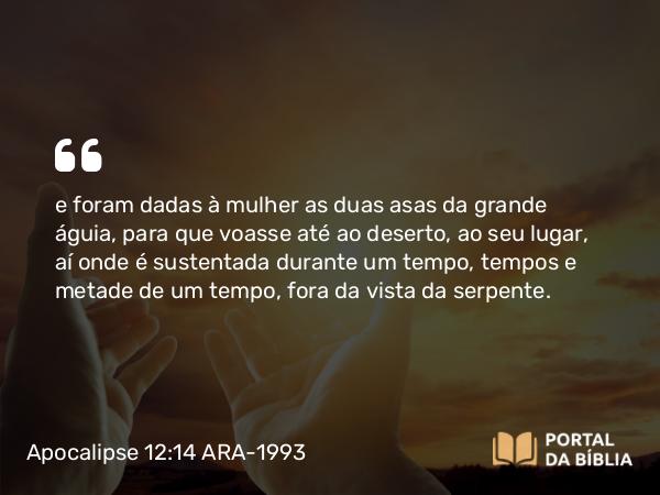 Apocalipse 12:14 ARA-1993 - e foram dadas à mulher as duas asas da grande águia, para que voasse até ao deserto, ao seu lugar, aí onde é sustentada durante um tempo, tempos e metade de um tempo, fora da vista da serpente.