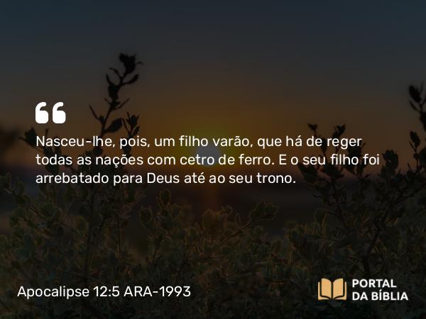 Apocalipse 12:5 ARA-1993 - Nasceu-lhe, pois, um filho varão, que há de reger todas as nações com cetro de ferro. E o seu filho foi arrebatado para Deus até ao seu trono.