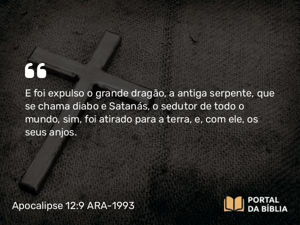 Apocalipse 12:9 ARA-1993 - E foi expulso o grande dragão, a antiga serpente, que se chama diabo e Satanás, o sedutor de todo o mundo, sim, foi atirado para a terra, e, com ele, os seus anjos.