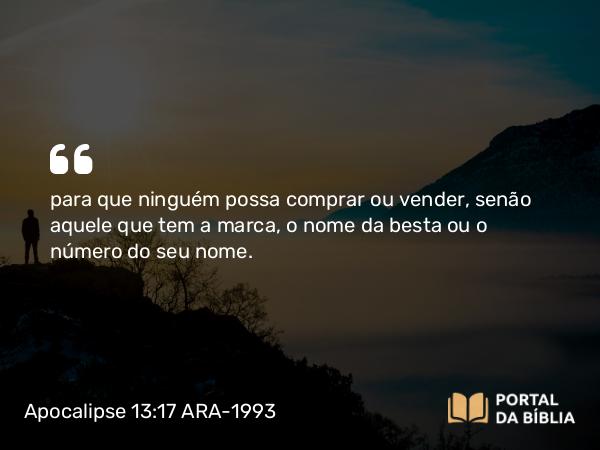 Apocalipse 13:17 ARA-1993 - para que ninguém possa comprar ou vender, senão aquele que tem a marca, o nome da besta ou o número do seu nome.