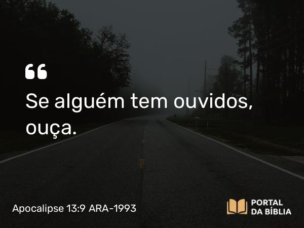 Apocalipse 13:9 ARA-1993 - Se alguém tem ouvidos, ouça.