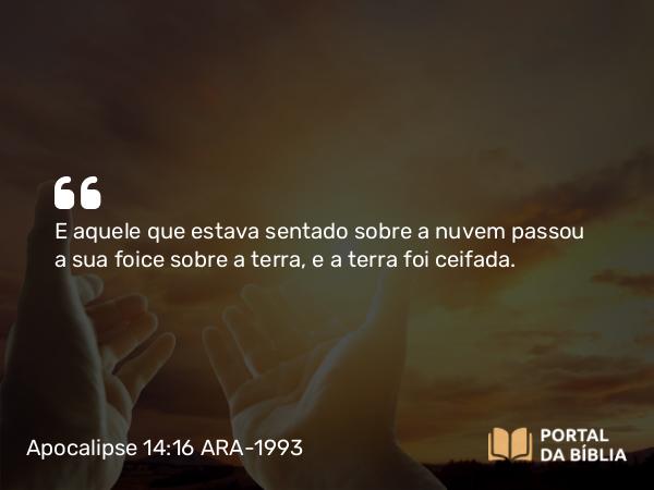 Apocalipse 14:16 ARA-1993 - E aquele que estava sentado sobre a nuvem passou a sua foice sobre a terra, e a terra foi ceifada.