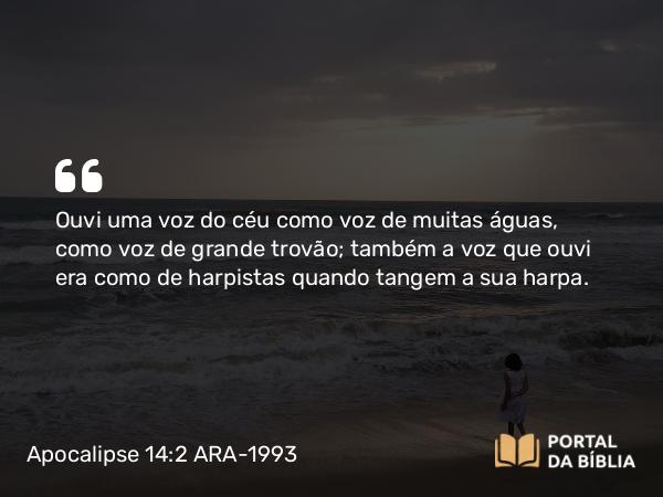 Apocalipse 14:2 ARA-1993 - Ouvi uma voz do céu como voz de muitas águas, como voz de grande trovão; também a voz que ouvi era como de harpistas quando tangem a sua harpa.