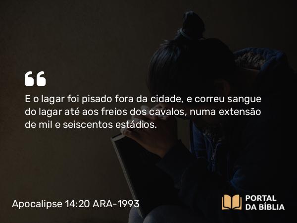 Apocalipse 14:20 ARA-1993 - E o lagar foi pisado fora da cidade, e correu sangue do lagar até aos freios dos cavalos, numa extensão de mil e seiscentos estádios.