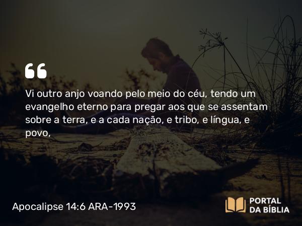 Apocalipse 14:6 ARA-1993 - Vi outro anjo voando pelo meio do céu, tendo um evangelho eterno para pregar aos que se assentam sobre a terra, e a cada nação, e tribo, e língua, e povo,